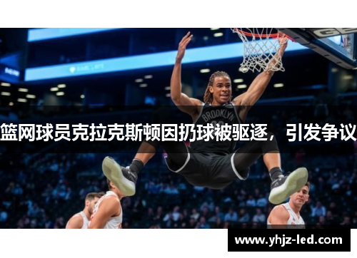 篮网球员克拉克斯顿因扔球被驱逐，引发争议